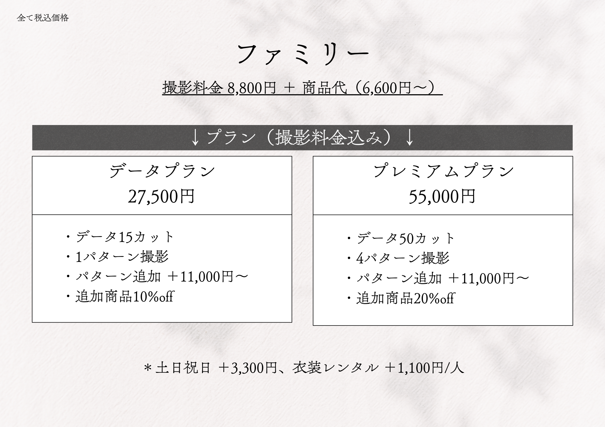 �t�@�~���[ �B�e���� 8,800�~ + ���i��i6,600�~�`�j
		�v�����i�B�e�������݁j �f�[�^�v����27,500�~
		�E�f�[�^15�J�b�g
		�E1�p�^�[���B�e
		�E�p�^�[���ǉ� +11,000�~�`
		�E�ǉ����i10%off
		�A���o���v���� 55,000�~
		�E�f�[�^50�J�b�g
		�E4�p�^�[���B�e
		�E�p�^�[���ǉ� +11,000�~�`
		�E�ǉ����i20%off
		*�y���j�� �{3,300�~�A�ߑ������^���{1,100�~/�l